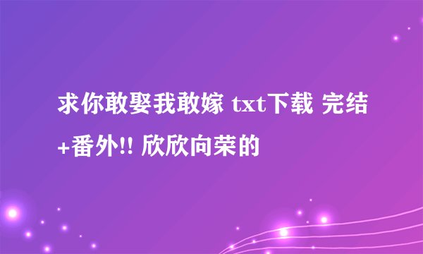 求你敢娶我敢嫁 txt下载 完结+番外!! 欣欣向荣的