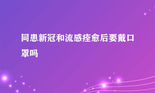 同患新冠和流感痊愈后要戴口罩吗