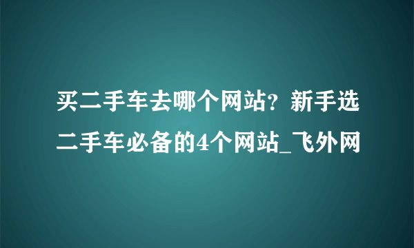 买二手车去哪个网站？新手选二手车必备的4个网站_飞外网