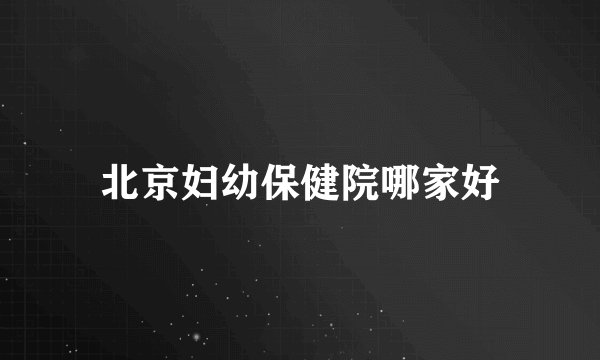北京妇幼保健院哪家好