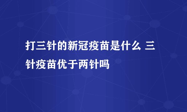 打三针的新冠疫苗是什么 三针疫苗优于两针吗