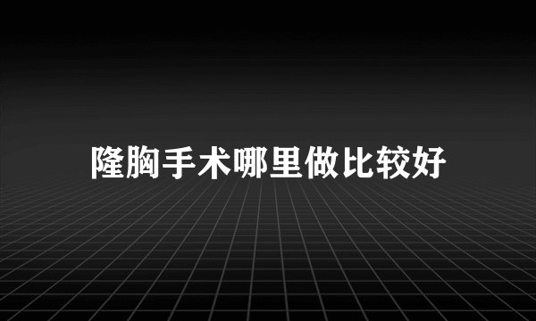 隆胸手术哪里做比较好
