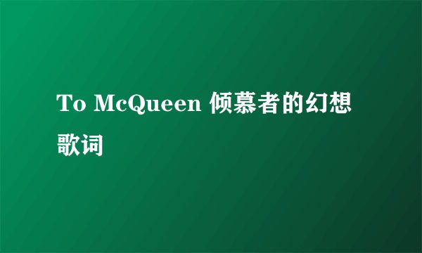 To McQueen 倾慕者的幻想 歌词