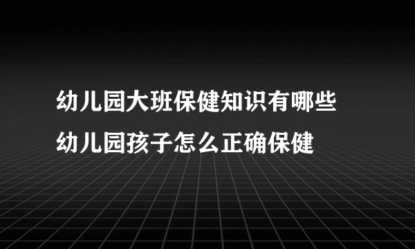 幼儿园大班保健知识有哪些 幼儿园孩子怎么正确保健