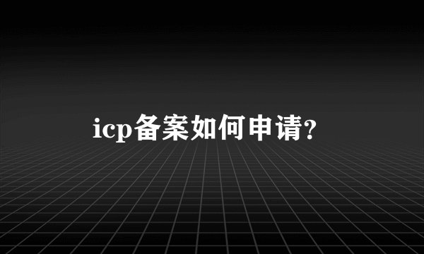 icp备案如何申请？