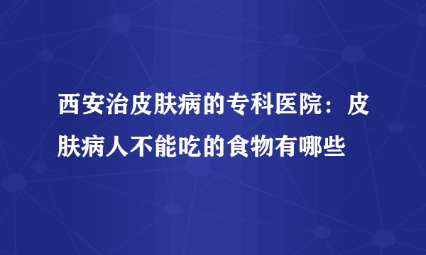 西安治皮肤病的专科医院：皮肤病人不能吃的食物有哪些