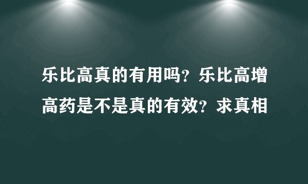 乐比高真的有用吗？乐比高增高药是不是真的有效？求真相
