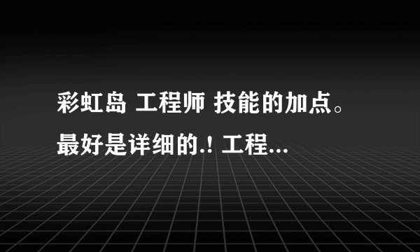彩虹岛 工程师 技能的加点。最好是详细的.! 工程师所有技能加点.!