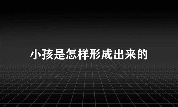 小孩是怎样形成出来的