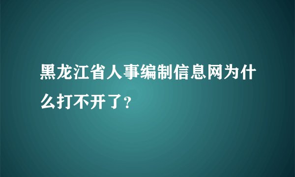 黑龙江省人事编制信息网为什么打不开了？