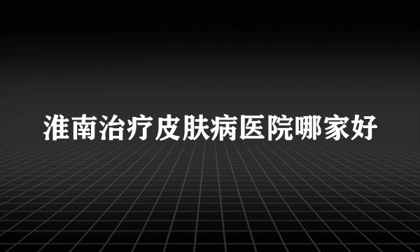 淮南治疗皮肤病医院哪家好