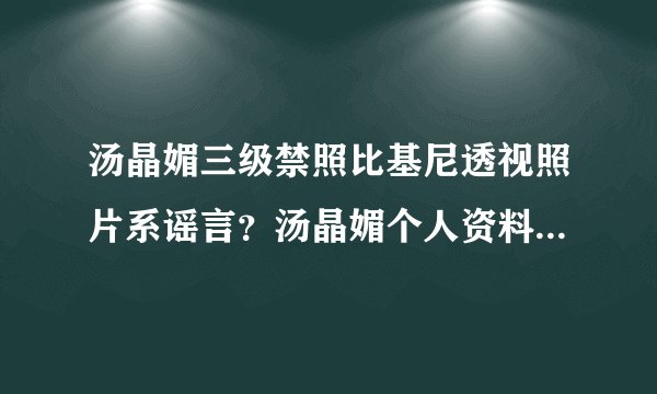 汤晶媚三级禁照比基尼透视照片系谣言？汤晶媚个人资料老公是谁_飞外网