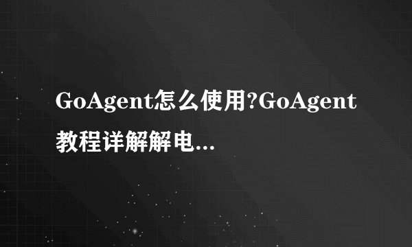 GoAgent怎么使用?GoAgent教程详解解电脑新手办公/数码 -电脑资料