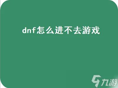dnf怎么进不去游戏 dnf怎么进不去游戏了