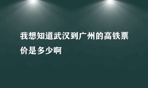我想知道武汉到广州的高铁票价是多少啊