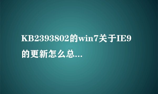 KB2393802的win7关于IE9的更新怎么总是安装失败啊?求指导啊