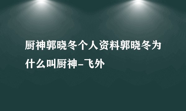 厨神郭晓冬个人资料郭晓冬为什么叫厨神-飞外