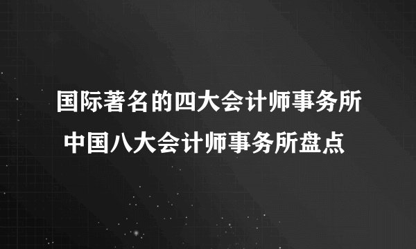 国际著名的四大会计师事务所 中国八大会计师事务所盘点