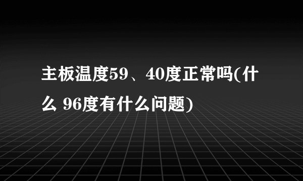 主板温度59、40度正常吗(什么 96度有什么问题)