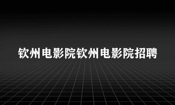 钦州电影院钦州电影院招聘