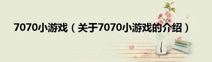 7070小游戏（关于7070小游戏的介绍）