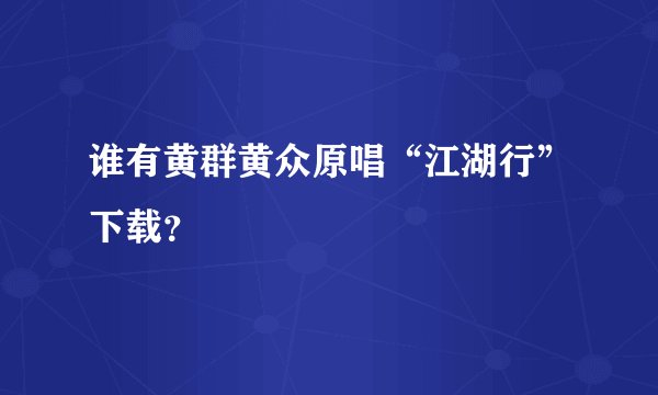 谁有黄群黄众原唱“江湖行”下载？