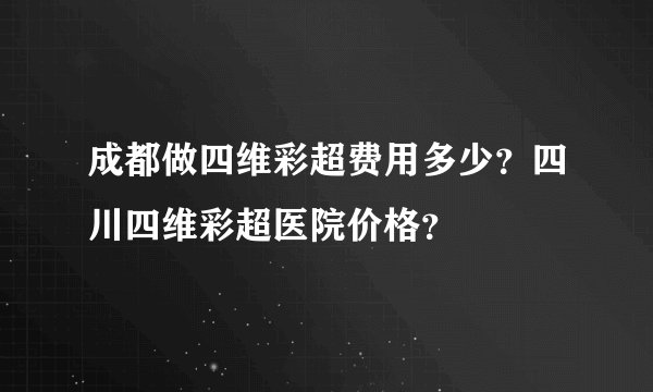 成都做四维彩超费用多少？四川四维彩超医院价格？