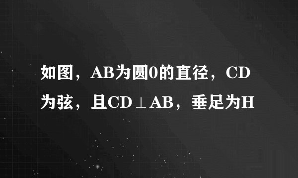 如图，AB为圆0的直径，CD为弦，且CD⊥AB，垂足为H