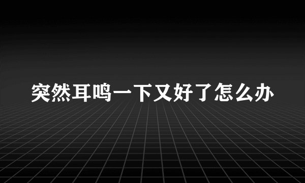 突然耳鸣一下又好了怎么办