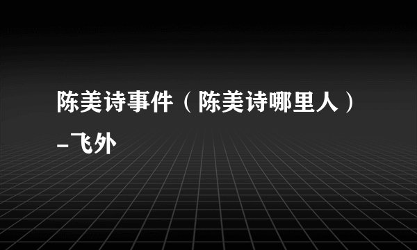 陈美诗事件（陈美诗哪里人）-飞外