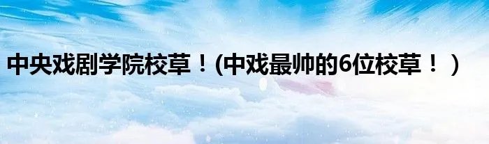 中央戏剧学院校草！(中戏最帅的6位校草！）