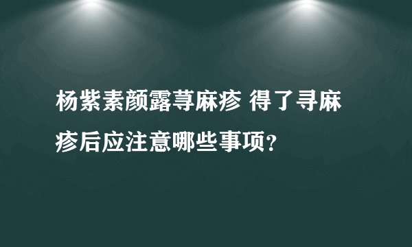 杨紫素颜露荨麻疹 得了寻麻疹后应注意哪些事项？