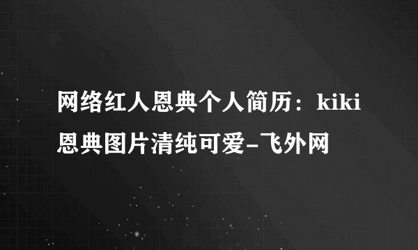 网络红人恩典个人简历：kiki恩典图片清纯可爱-飞外网