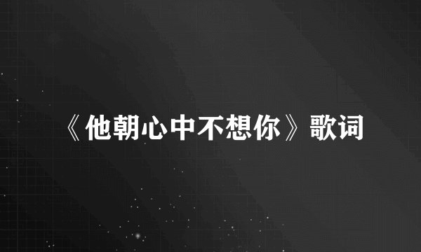 《他朝心中不想你》歌词