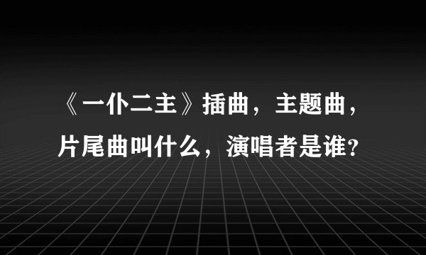 《一仆二主》插曲，主题曲，片尾曲叫什么，演唱者是谁？