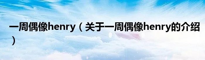 一周偶像henry（关于一周偶像henry的介绍）