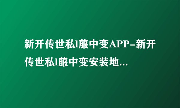 新开传世私l菔中变APP-新开传世私l菔中变安装地址-飞外