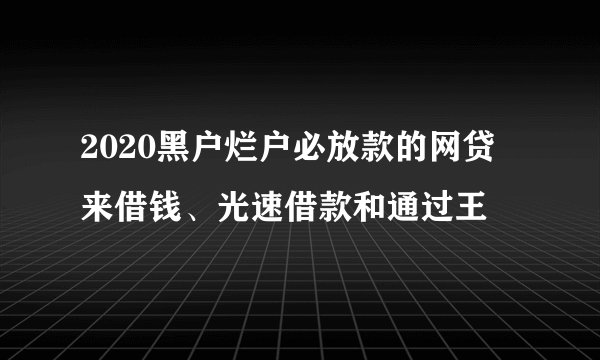 2020黑户烂户必放款的网贷 来借钱、光速借款和通过王
