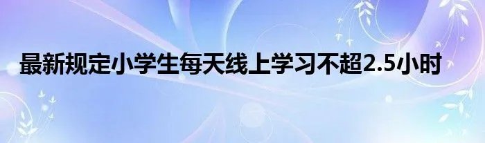 最新规定小学生每天线上学习不超2.5小时