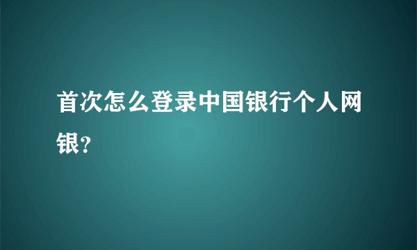 首次怎么登录中国银行个人网银？