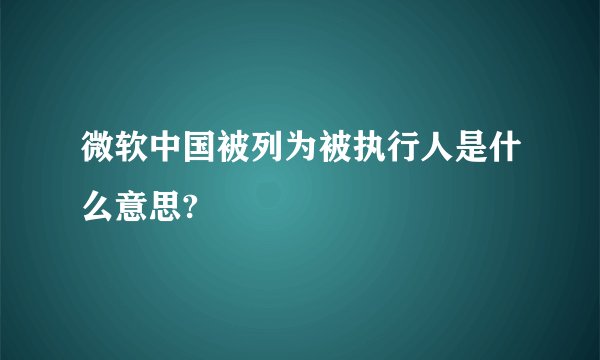 微软中国被列为被执行人是什么意思?