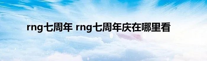 rng七周年 rng七周年庆在哪里看
