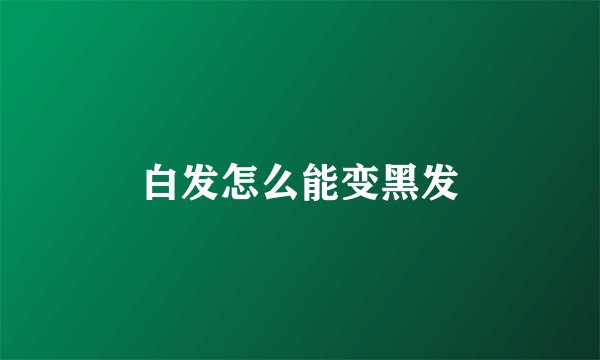 白发怎么能变黑发