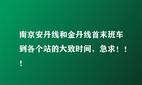 南京安丹线和金丹线首末班车到各个站的大致时间，急求！！！