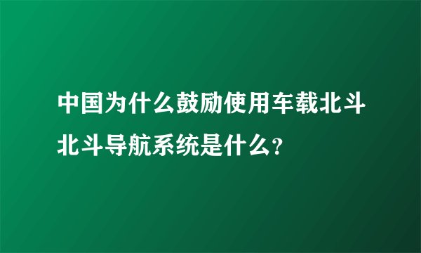 中国为什么鼓励使用车载北斗北斗导航系统是什么？