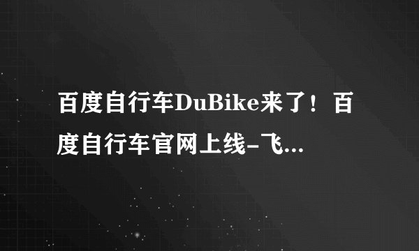 百度自行车DuBike来了！百度自行车官网上线-飞外电脑网