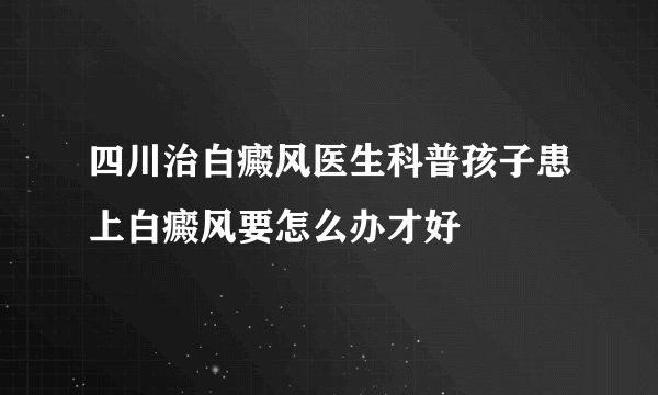 四川治白癜风医生科普孩子患上白癜风要怎么办才好