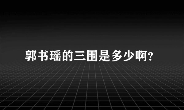 郭书瑶的三围是多少啊？