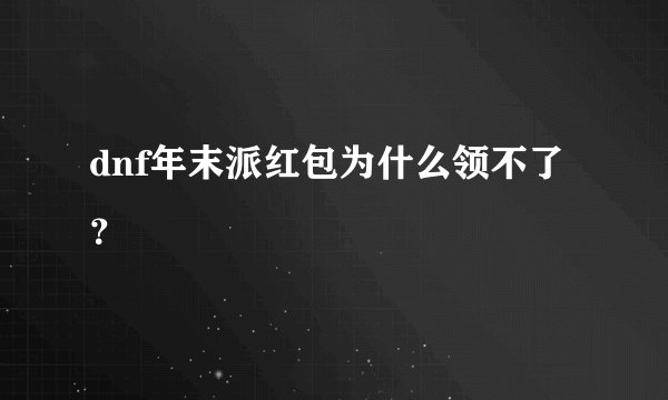 dnf年末派红包为什么领不了？
