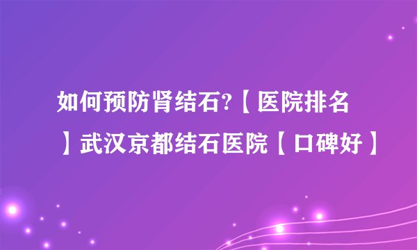 如何预防肾结石?【医院排名】武汉京都结石医院【口碑好】